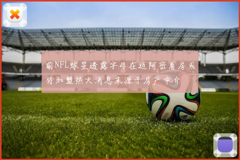 前NFL球星透露字母在迈阿密看房或将加盟热火消息来源于房产中介