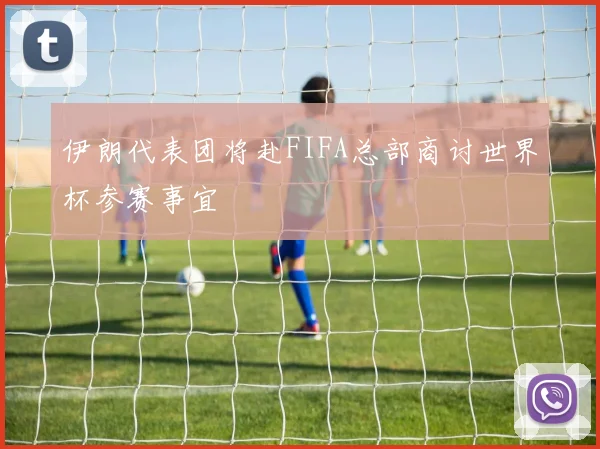 伊朗代表团将赴FIFA总部商讨世界杯参赛事宜