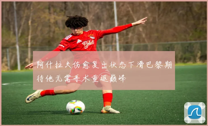 阿什拉夫伤愈复出状态下滑巴黎期待他无需手术重返巅峰