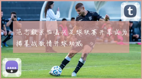 范志毅亲临嘉兴足球联赛开幕式为揭幕战激情开球助威