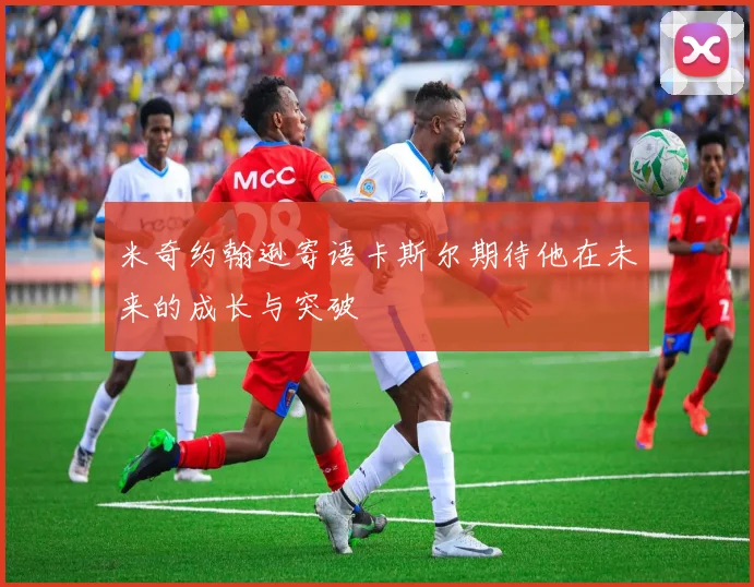米奇约翰逊寄语卡斯尔期待他在未来的成长与突破