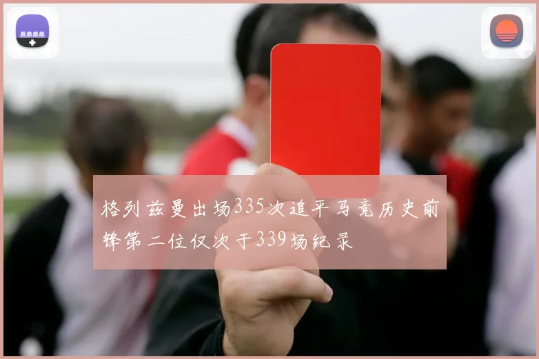 格列兹曼出场335次追平马竞历史前锋第二位仅次于339场纪录