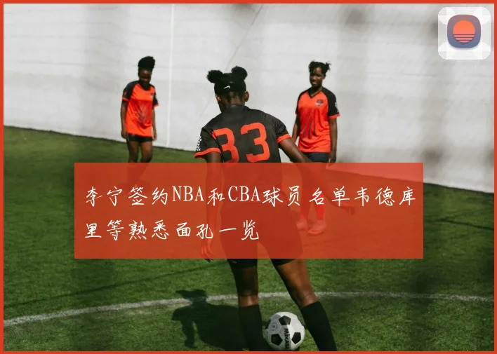 李宁签约NBA和CBA球员名单韦德库里等熟悉面孔一览