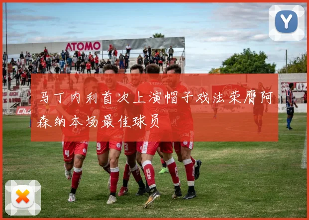 马丁内利首次上演帽子戏法荣膺阿森纳本场最佳球员