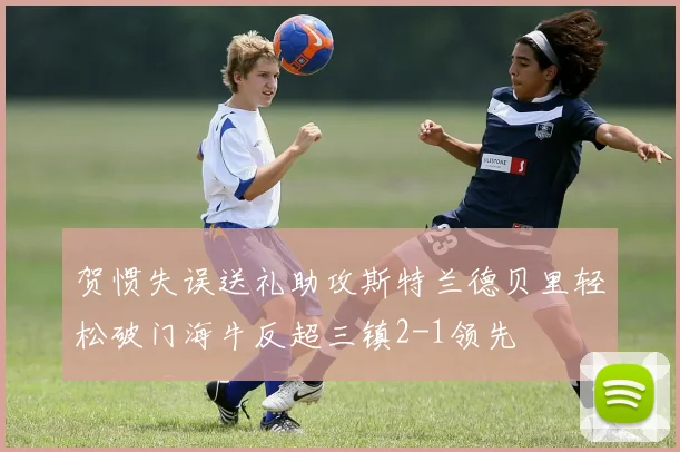 贺惯失误送礼助攻斯特兰德贝里轻松破门海牛反超三镇2-1领先