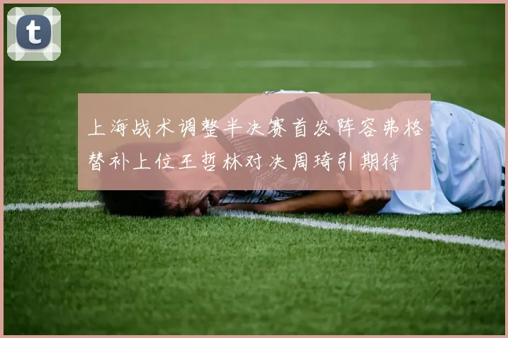 上海战术调整半决赛首发阵容弗格替补上位王哲林对决周琦引期待