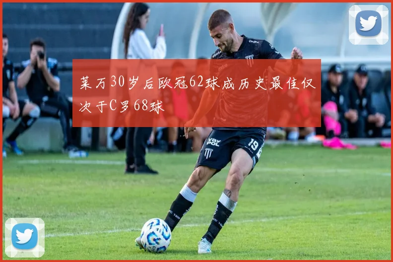 莱万30岁后欧冠62球成历史最佳仅次于C罗68球