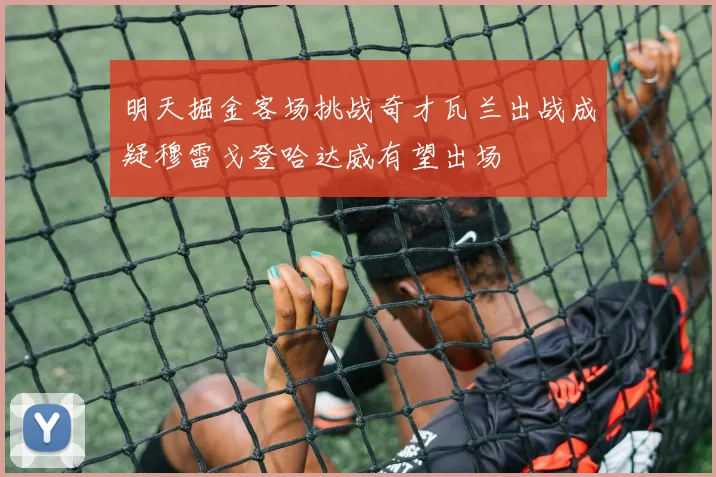 明天掘金客场挑战奇才瓦兰出战成疑穆雷戈登哈达威有望出场