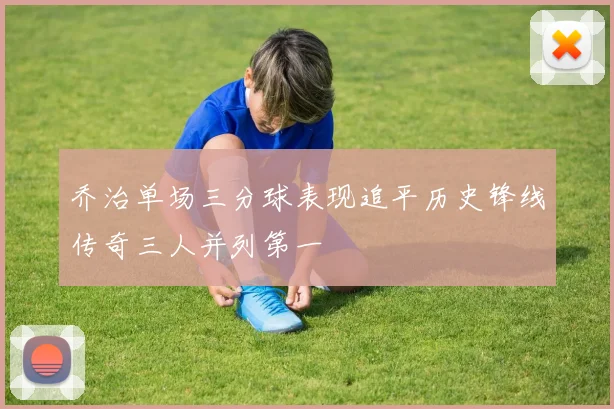 乔治单场三分球表现追平历史锋线传奇三人并列第一