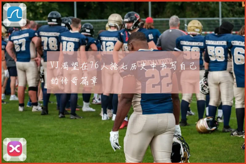 VJ渴望在76人抢七历史中书写自己的传奇篇章
