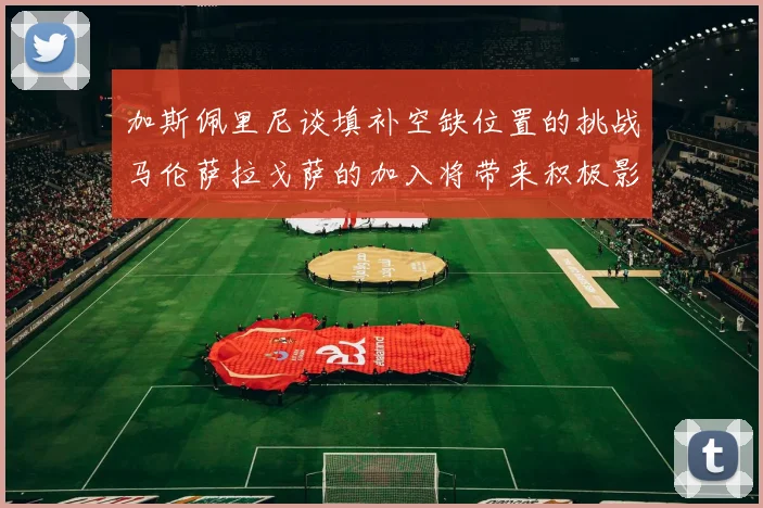 加斯佩里尼谈填补空缺位置的挑战马伦萨拉戈萨的加入将带来积极影响