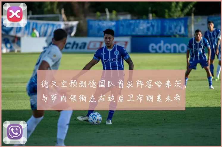 德天空预测德国队首发阵容哈弗茨与萨内领衔左右边后卫布朗基米希出战