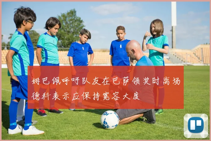 姆巴佩呼吁队友在巴萨领奖时离场德科表示应保持宽容大度