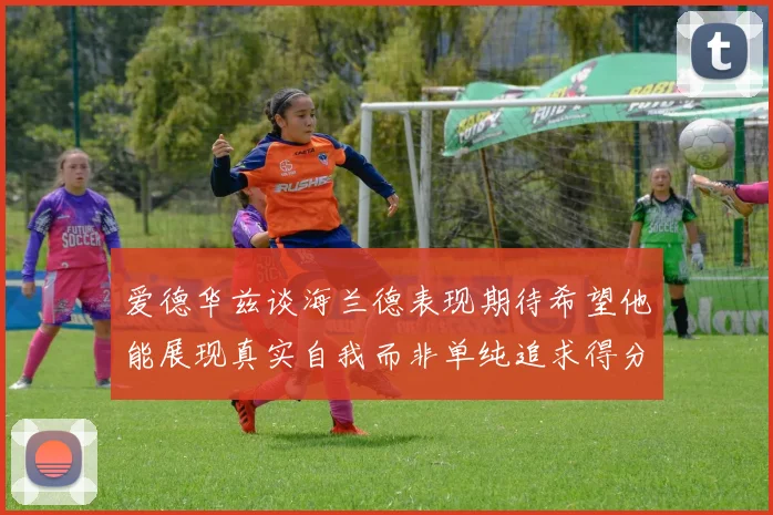 爱德华兹谈海兰德表现期待希望他能展现真实自我而非单纯追求得分
