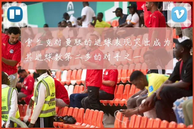 索兰克对曼联的进球表现突出成为其进球数第二多的对手之一