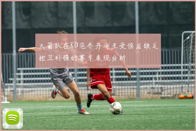 火箭队在KD范乔丹海王受伤后缺乏控卫补强的赛季表现分析