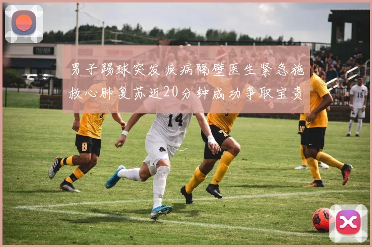 男子踢球突发疾病隔壁医生紧急施救心肺复苏近20分钟成功争取宝贵时间