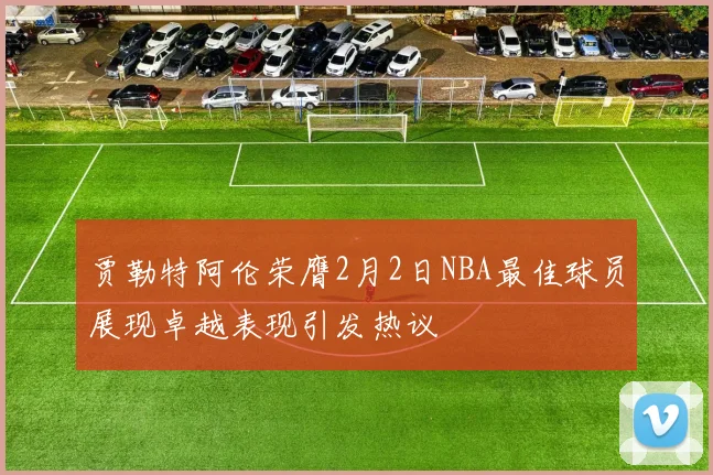 贾勒特阿伦荣膺2月2日NBA最佳球员展现卓越表现引发热议