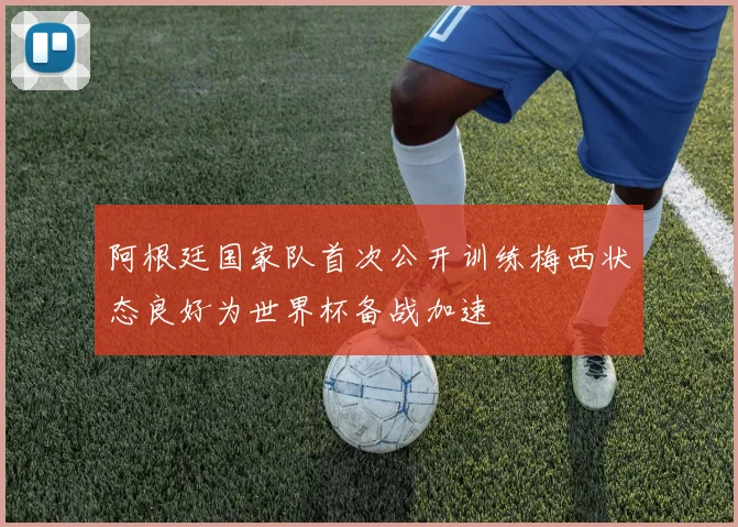 阿根廷国家队首次公开训练梅西状态良好为世界杯备战加速