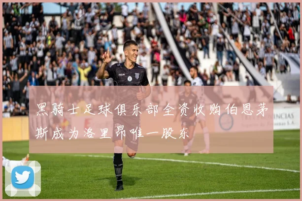 黑骑士足球俱乐部全资收购伯恩茅斯成为洛里昂唯一股东